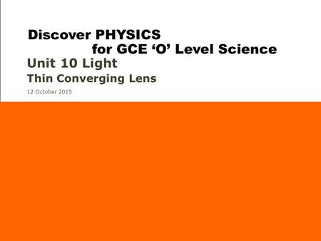 12 October 2015 Unit 10 Light Thin Converging Lens Discover PHYSICS for GCE ‘O’ Level Science.