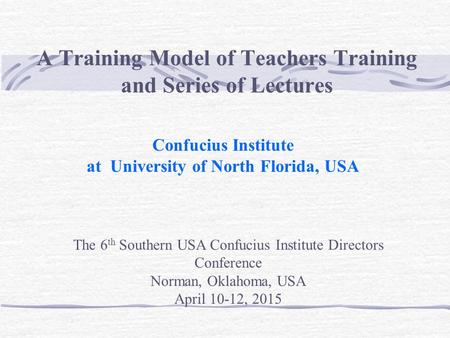 A Training Model of Teachers Training and Series of Lectures Confucius Institute at University of North Florida, USA The 6 th Southern USA Confucius Institute.