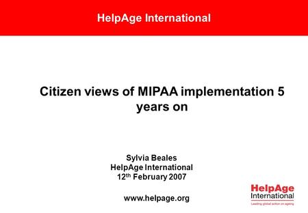 HelpAge International Citizen views of MIPAA implementation 5 years on Sylvia Beales HelpAge International 12 th February 2007 www.helpage.org.