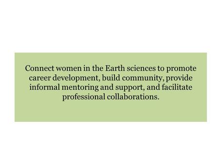Connect women in the Earth sciences to promote career development, build community, provide informal mentoring and support, and facilitate professional.
