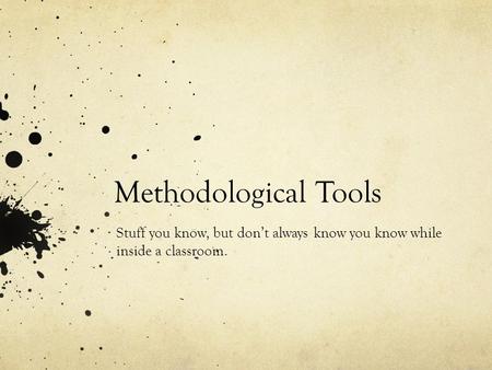 Methodological Tools Stuff you know, but don’t always know you know while inside a classroom.