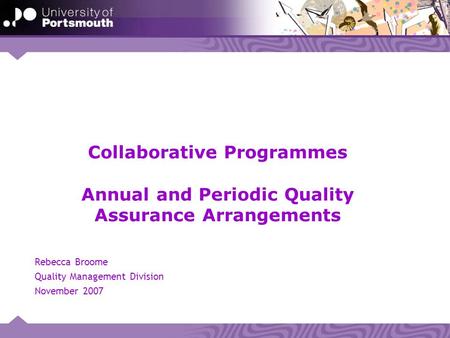 Collaborative Programmes Annual and Periodic Quality Assurance Arrangements Rebecca Broome Quality Management Division November 2007.