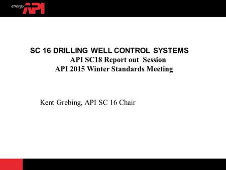 SC 16 DRILLING WELL CONTROL SYSTEMS API SC18 Report out Session API 2015 Winter Standards Meeting Kent Grebing, API SC 16 Chair.