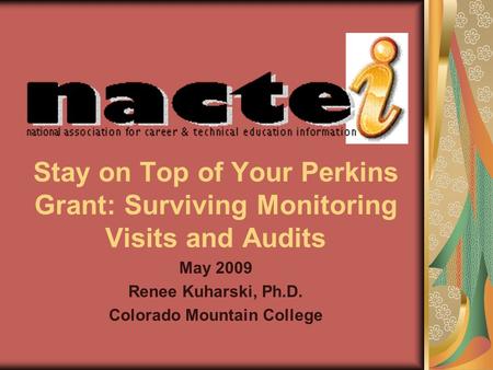 Stay on Top of Your Perkins Grant: Surviving Monitoring Visits and Audits May 2009 Renee Kuharski, Ph.D. Colorado Mountain College.