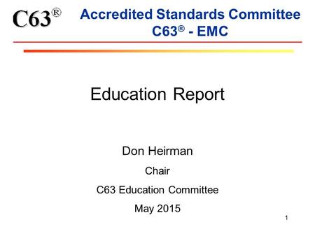 1 Accredited Standards Committee C63 ® - EMC Education Report Don Heirman Chair C63 Education Committee May 2015.