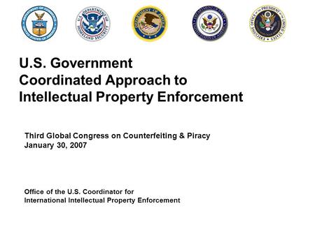 U.S. Government Coordinated Approach to Intellectual Property Enforcement Third Global Congress on Counterfeiting & Piracy January 30, 2007 Office of the.