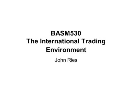 BASM530 The International Trading Environment John Ries.