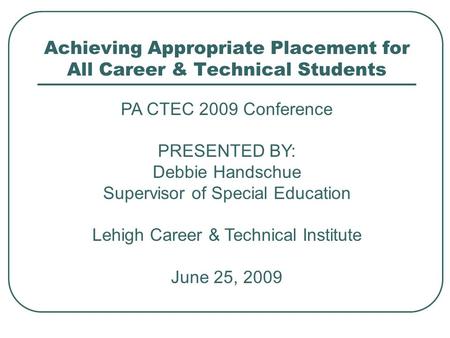 PA CTEC 2009 Conference PRESENTED BY: Debbie Handschue Supervisor of Special Education Lehigh Career & Technical Institute June 25, 2009 Achieving Appropriate.