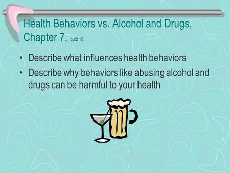 Health Behaviors vs. Alcohol and Drugs, Chapter 7, quiz 18 Describe what influences health behaviors Describe why behaviors like abusing alcohol and drugs.