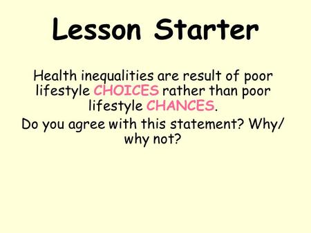 Lesson Starter Health inequalities are result of poor lifestyle CHOICES rather than poor lifestyle CHANCES. Do you agree with this statement? Why/ why.