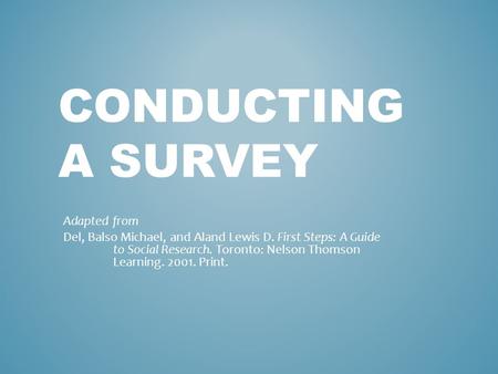 CONDUCTING A SURVEY Adapted from Del, Balso Michael, and Aland Lewis D. First Steps: A Guide to Social Research. Toronto: Nelson Thomson Learning. 2001.