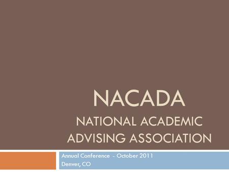NACADA NATIONAL ACADEMIC ADVISING ASSOCIATION Annual Conference - October 2011 Denver, CO.