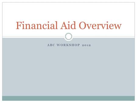 ABC WORKSHOP 2012 Financial Aid Overview. What is Financial Aid?  Financial Aid: Funds provided for students to assist in funding their college education.