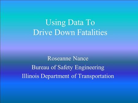 Using Data To Drive Down Fatalities Roseanne Nance Bureau of Safety Engineering Illinois Department of Transportation.