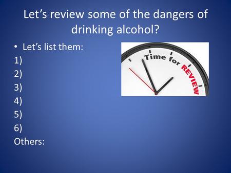 Let’s review some of the dangers of drinking alcohol? Let’s list them: 1) 2) 3) 4) 5) 6) Others: