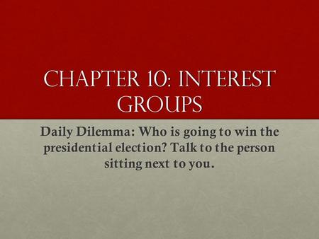 Chapter 10: Interest Groups Daily Dilemma: Who is going to win the presidential election? Talk to the person sitting next to you.