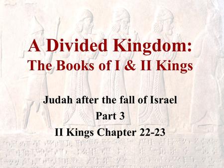 A Divided Kingdom: The Books of I & II Kings Judah after the fall of Israel Part 3 II Kings Chapter 22-23.