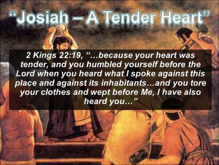 2 Kings 22:19, “…because your heart was tender, and you humbled yourself before the Lord when you heard what I spoke against this place and against its.