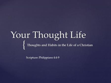 { Your Thought Life Thoughts and Habits in the Life of a Christian Scripture: Philippians 4:4-9.