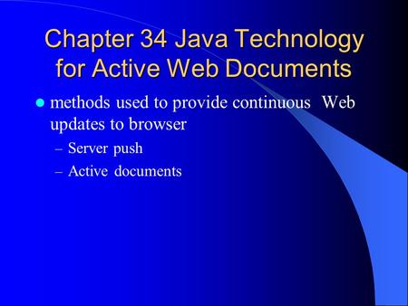 Chapter 34 Java Technology for Active Web Documents methods used to provide continuous Web updates to browser – Server push – Active documents.