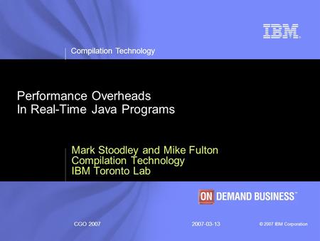 Compilation Technology © 2007 IBM Corporation CGO 20072007-03-13 Performance Overheads In Real-Time Java Programs Mark Stoodley and Mike Fulton Compilation.