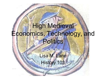 High Medieval Economics, Technology, and Politics Lisa M. Lane History 103.