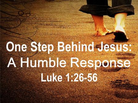 One Step Behind Jesus: A Humble Response Luke 1:26-56.
