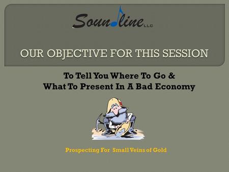 To Tell You Where To Go & What To Present In A Bad Economy Prospecting For Small Veins of Gold.