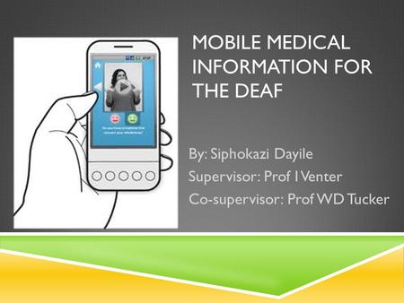 MOBILE MEDICAL INFORMATION FOR THE DEAF By: Siphokazi Dayile Supervisor: Prof I Venter Co-supervisor: Prof WD Tucker.