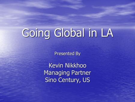 Going Global in LA Presented By Kevin Nikkhoo Managing Partner Sino Century, US.