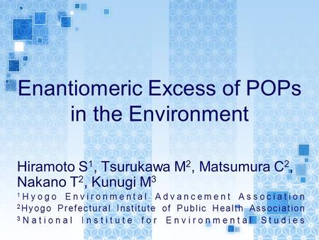 Enantiomeric Excess of POPs in the Environment Hiramoto S 1, Tsurukawa M 2, Matsumura C 2, Nakano T 2, Kunugi M 3 1 Hyogo Environmental Advancement Association.