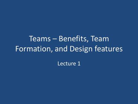Teams – Benefits, Team Formation, and Design features Lecture 1.