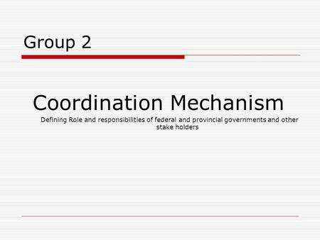 Group 2 Coordination Mechanism Defining Role and responsibilities of federal and provincial governments and other stake holders.