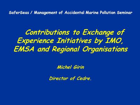 Contributions to Exchange of Experience Initiatives by IMO, EMSA and Regional Organisations Michel Girin Director of Cedre. SaferSeas / Management of Accidental.