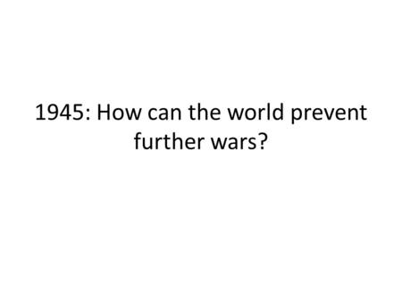1945: How can the world prevent further wars?. Conferences before and after the WWII Jalta February 1945Potsdam July 1945.