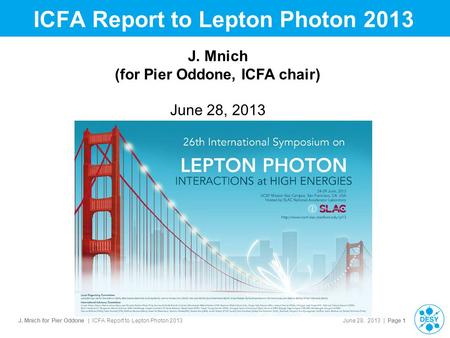 J. Mnich for Pier Oddone | ICFA Report to Lepton Photon 2013 June 28, 2013 | Page 1 ICFA Report to Lepton Photon 2013 J. Mnich (for Pier Oddone, ICFA chair)