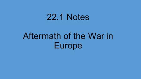 22.1 Notes Aftermath of the War in Europe. Wartime Conferences and Postwar Problems Victory over the Axis powers brought on a whole new set of problems.