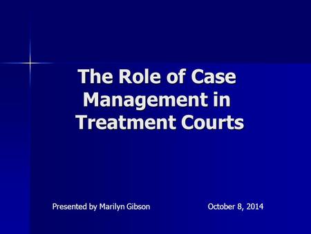 The Role of Case Management in Treatment Courts Presented by Marilyn GibsonOctober 8, 2014.