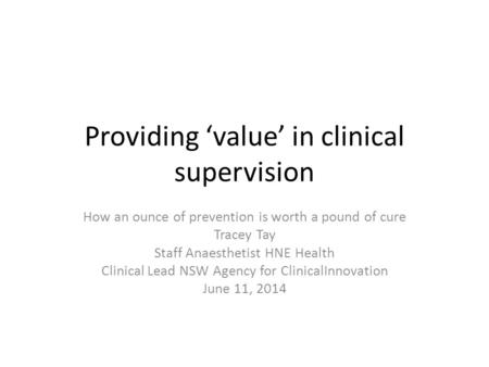 Providing ‘value’ in clinical supervision How an ounce of prevention is worth a pound of cure Tracey Tay Staff Anaesthetist HNE Health Clinical Lead NSW.