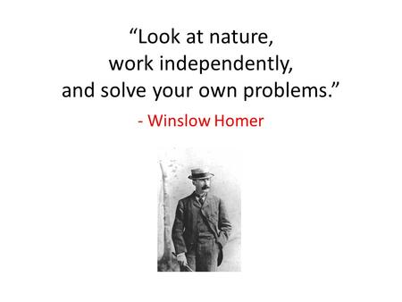 “Look at nature, work independently, and solve your own problems.” - Winslow Homer.