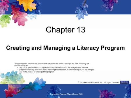 Copyright  Pearson Allyn & Bacon 2010 Chapter 13 Creating and Managing a Literacy Program This multimedia product and its contents are protected under.