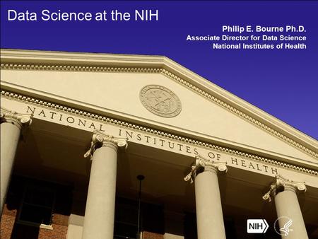 Data Science at the NIH Philip E. Bourne Ph.D. Associate Director for Data Science National Institutes of Health.