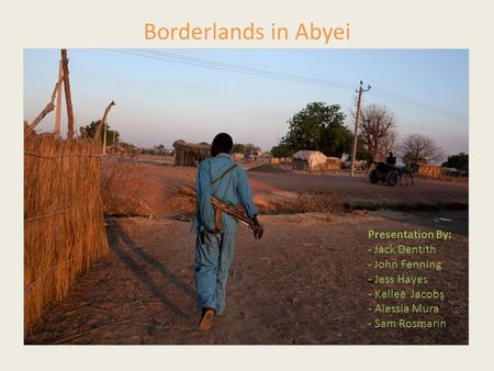 Borderlands in Abyei Presentation By: - Jack Dentith - John Fenning - Jess Hayes - Kellee Jacobs - Alessia Mura - Sam Rosmarin.