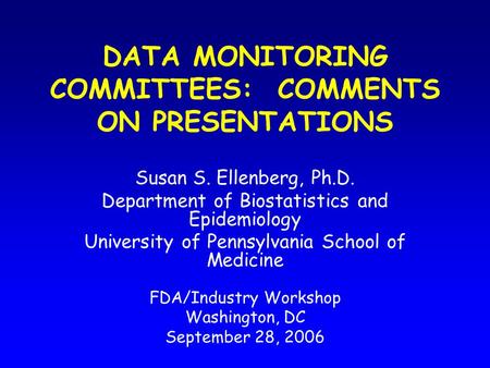 DATA MONITORING COMMITTEES: COMMENTS ON PRESENTATIONS Susan S. Ellenberg, Ph.D. Department of Biostatistics and Epidemiology University of Pennsylvania.