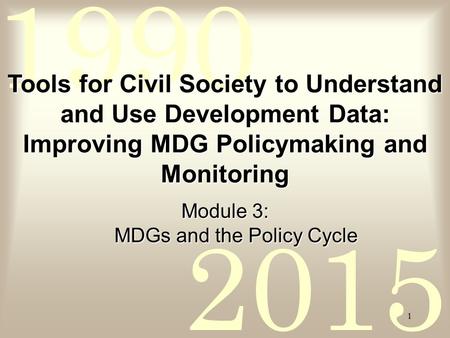 2015 1990 1 Tools for Civil Society to Understand and Use Development Data: Improving MDG Policymaking and Monitoring Module 3: MDGs and the Policy Cycle.