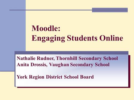 Moodle: Engaging Students Online Nathalie Rudner, Thornhill Secondary School Anita Drossis, Vaughan Secondary School York Region District School Board.