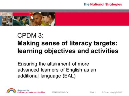 © Crown copyright 200900045-2009CDO-EN Slide 1 CPDM 3: Making sense of literacy targets: learning objectives and activities Ensuring the attainment of.