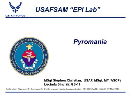 Pyromania USAFSAM “EPI Lab” MSgt Stephen Christian, USAF, MSgt, MT (ASCP) Lucinda Sinclair, GS-11 1 Distribution Statement A: Approved for Public release;
