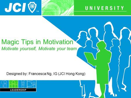 Magic Tips in Motivation Motivate yourself, Motivate your team Designed by: Francesca Ng, IG (JCI Hong Kong)