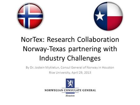 NorTex: Research Collaboration Norway-Texas partnering with Industry Challenges By Dr. Jostein Mykletun, Consul General of Norway in Houston Rice University,